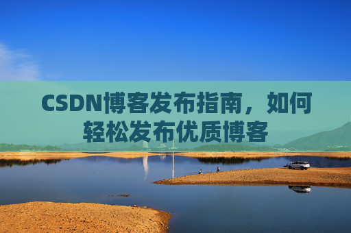 CSDN博客发布指南，如何轻松发布优质博客